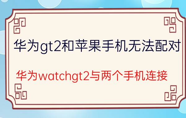 华为gt2和苹果手机无法配对 华为watchgt2与两个手机连接？